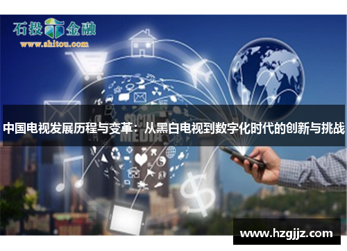 中国电视发展历程与变革：从黑白电视到数字化时代的创新与挑战