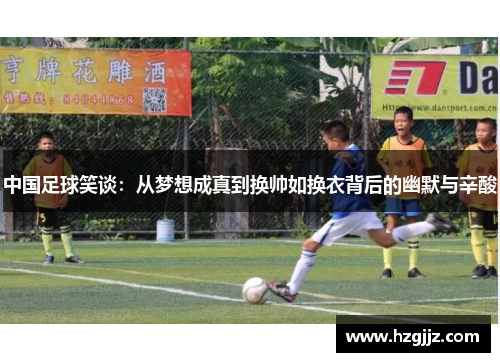 中国足球笑谈：从梦想成真到换帅如换衣背后的幽默与辛酸