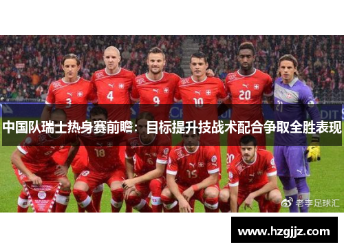 中国队瑞士热身赛前瞻：目标提升技战术配合争取全胜表现