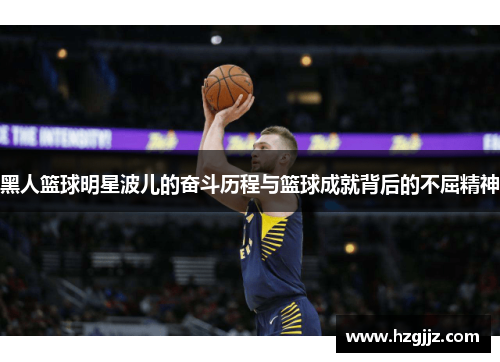 黑人篮球明星波儿的奋斗历程与篮球成就背后的不屈精神