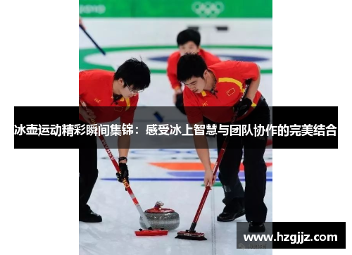 冰壶运动精彩瞬间集锦：感受冰上智慧与团队协作的完美结合