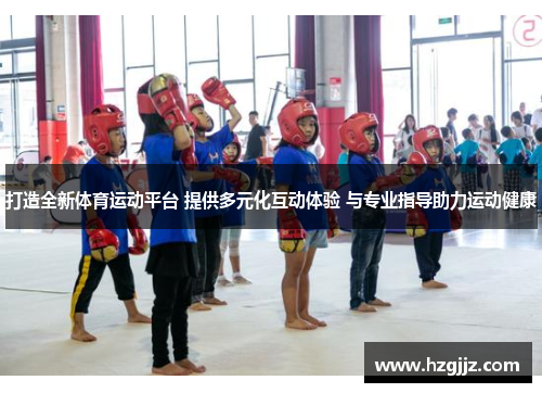 打造全新体育运动平台 提供多元化互动体验 与专业指导助力运动健康