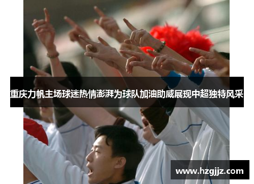 重庆力帆主场球迷热情澎湃为球队加油助威展现中超独特风采