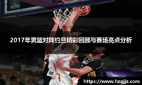 2017年男篮对阵约旦精彩回顾与赛场亮点分析