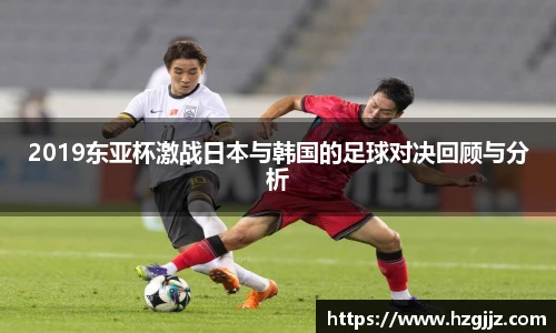2019东亚杯激战日本与韩国的足球对决回顾与分析