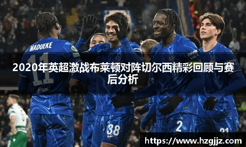2020年英超激战布莱顿对阵切尔西精彩回顾与赛后分析