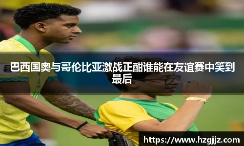 巴西国奥与哥伦比亚激战正酣谁能在友谊赛中笑到最后