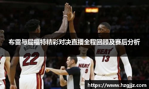 布雷与屈福特精彩对决直播全程回顾及赛后分析