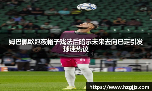 姆巴佩欧冠夜帽子戏法后暗示未来去向已定引发球迷热议