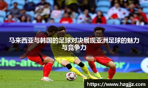马来西亚与韩国的足球对决展现亚洲足球的魅力与竞争力